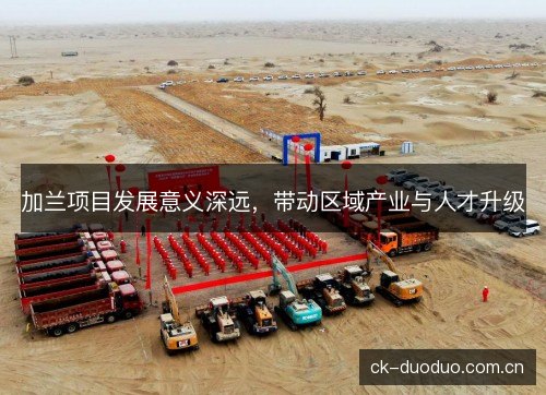 加兰项目发展意义深远，带动区域产业与人才升级